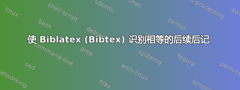 使 Biblatex (Bibtex) 识别相等的后续后记