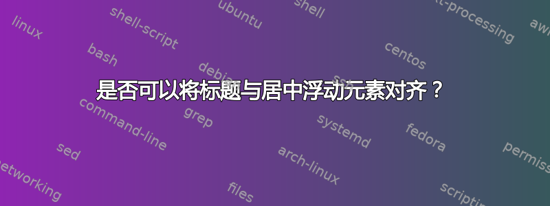 是否可以将标题与居中浮动元素对齐？