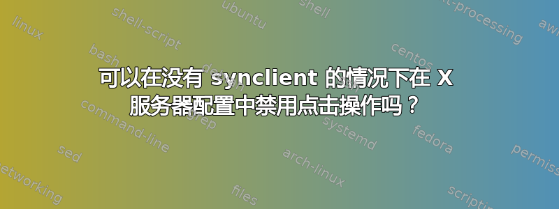 可以在没有 synclient 的情况下在 X 服务器配置中禁用点击操作吗？