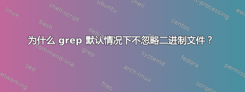 为什么 grep 默认情况下不忽略二进制文件？