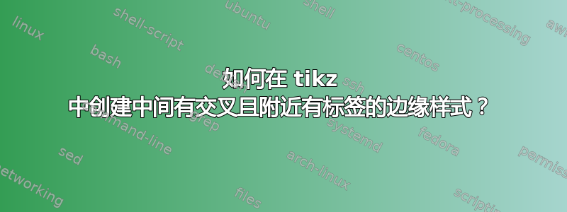 如何在 tikz 中创建中间有交叉且附近有标签的边缘样式？