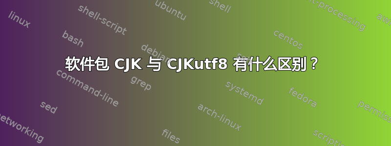 软件包 CJK 与 CJKutf8 有什么区别？