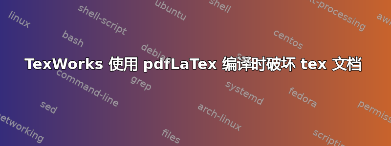 TexWorks 使用 pdfLaTex 编译时破坏 tex 文档