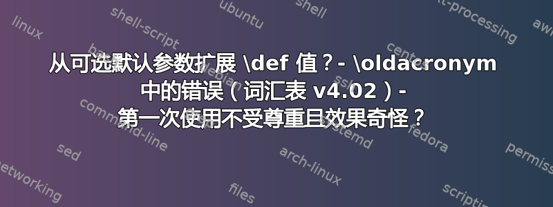 从可选默认参数扩展 \def 值？- \oldacronym 中的错误（词汇表 v4.02）- 第一次使用不受尊重且效果奇怪？