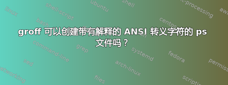 groff 可以创建带有解释的 ANSI 转义字符的 ps 文件吗？