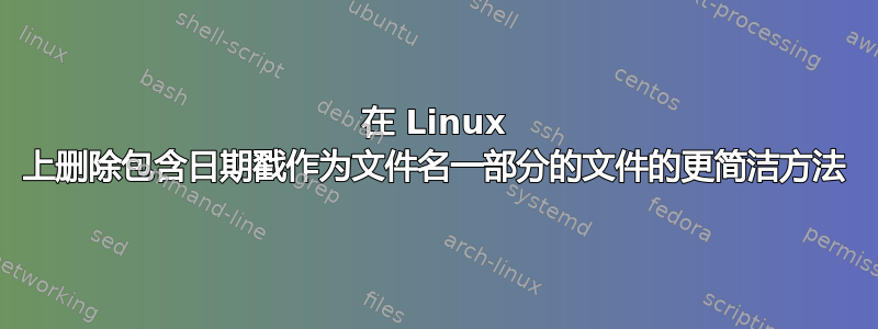 在 Linux 上删除包含日期戳作为文件名一部分的文件的更简洁方法