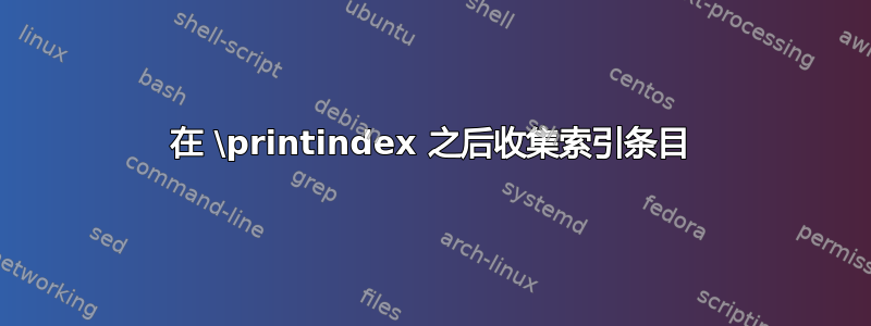 在 \printindex 之后收集索引条目