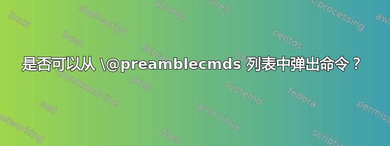 是否可以从 \@preamblecmds 列表中弹出命令？