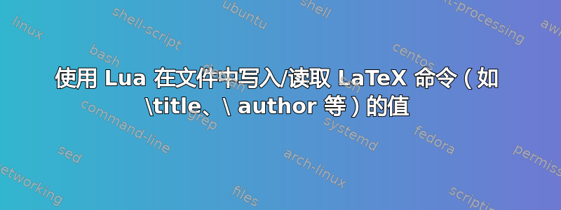 使用 Lua 在文件中写入/读取 LaTeX 命令（如 \title、\ author 等）的值