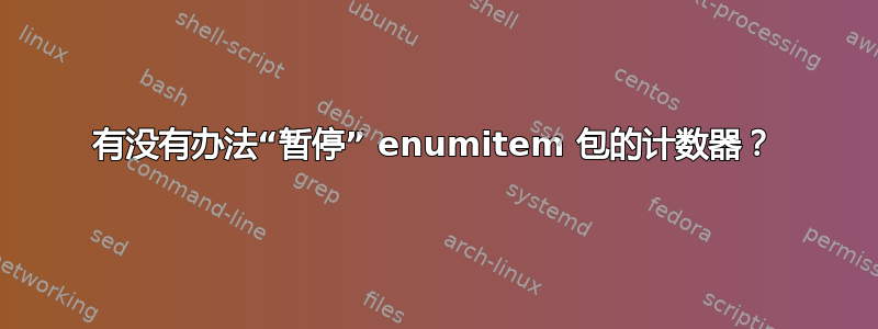 有没有办法“暂停” enumitem 包的计数器？