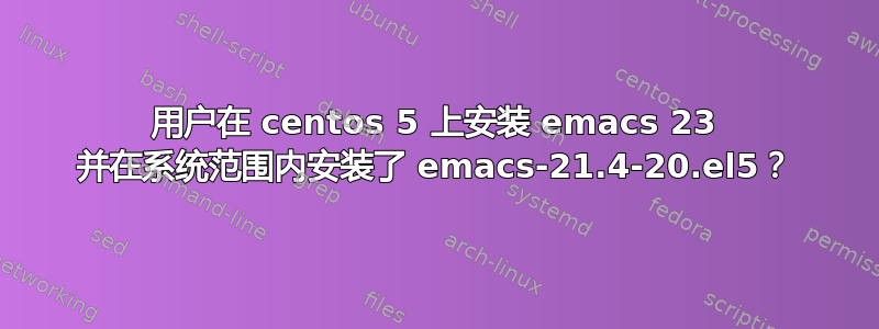 用户在 centos 5 上安装 emacs 23 并在系统范围内安装了 emacs-21.4-20.el5？