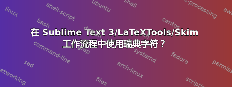 在 Sublime Text 3/LaTeXTools/Skim 工作流程中使用瑞典字符？