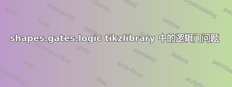 shapes.gates.logic tikzlibrary 中的逻辑门问题