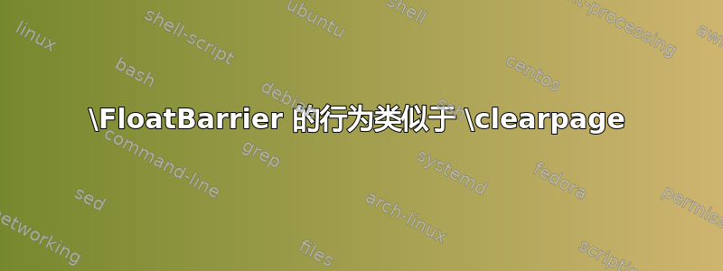 \FloatBarrier 的行为类似于 \clearpage