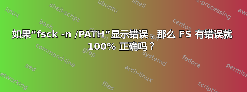 如果“fsck -n /PATH”显示错误，那么 FS 有错误就 100% 正确吗？