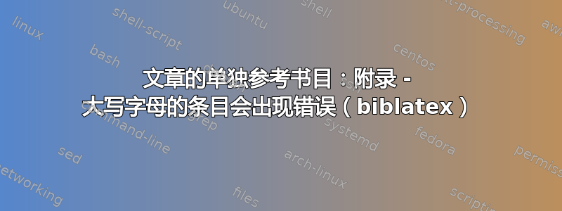 文章的单独参考书目：附录 - 大写字母的条目会出现错误（biblatex）