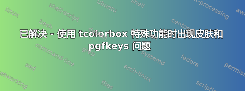 已解决 - 使用 tcolorbox 特殊功能时出现皮肤和 pgfkeys 问题 