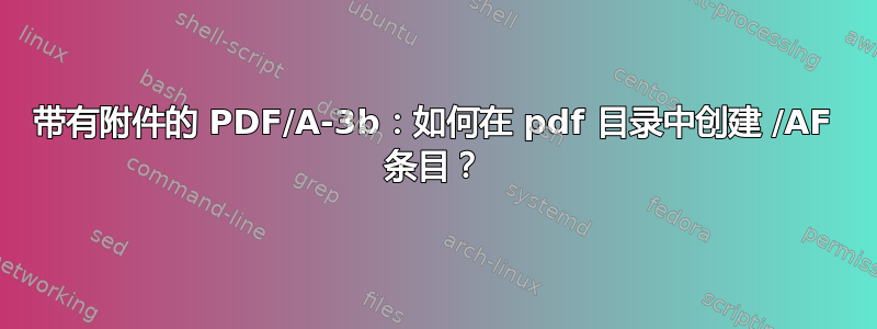 带有附件的 PDF/A-3b：如何在 pdf 目录中创建 /AF 条目？