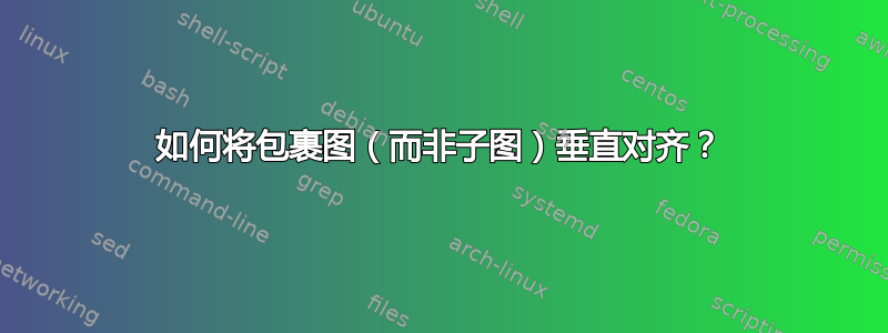 如何将包裹图（而非子图）垂直对齐？