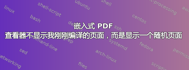 嵌入式 PDF 查看器不显示我刚刚编译的页面，而是显示一个随机页面