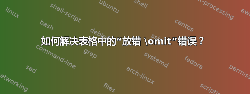 如何解决表格中的“放错 \omit”错误？