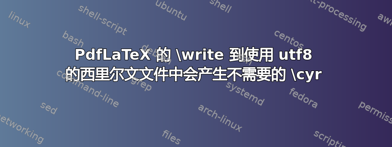 PdfLaTeX 的 \write 到使用 utf8 的西里尔文文件中会产生不需要的 \cyr