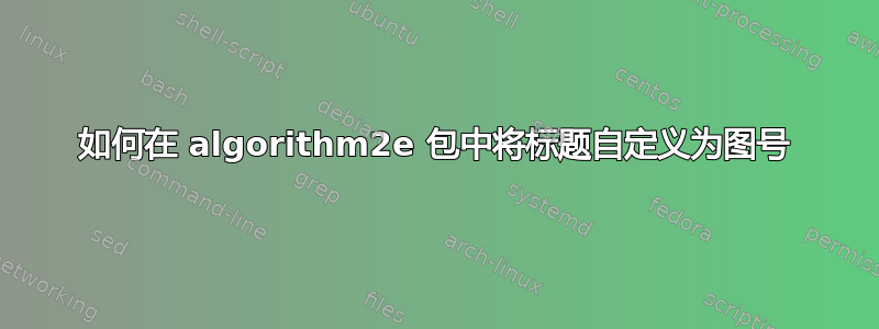 如何在 algorithm2e 包中将标题自定义为图号