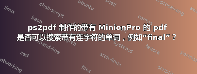 ps2pdf 制作的带有 MinionPro 的 pdf 是否可以搜索带有连字符的单词，例如“final”？