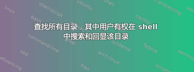 查找所有目录，其中用户有权在 shell 中搜索和回显该目录