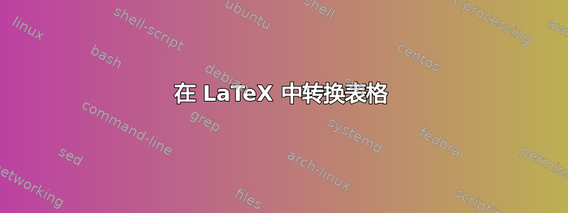 在 LaTeX 中转换表格