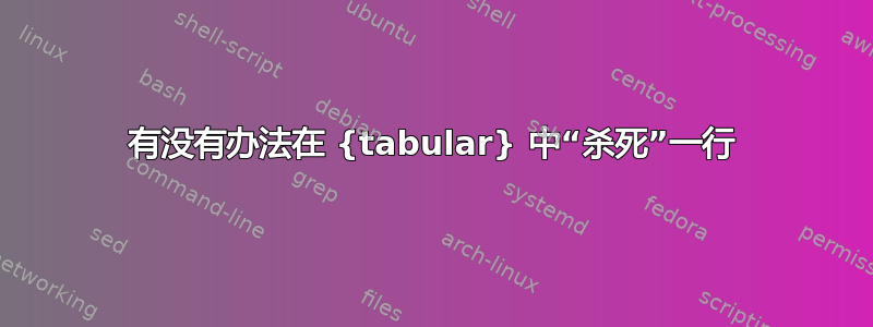 有没有办法在 {tabular} 中“杀死”一行