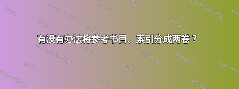 有没有办法将参考书目、索引分成两卷？