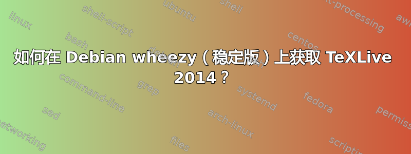 如何在 Debian wheezy（稳定版）上获取 TeXLive 2014？