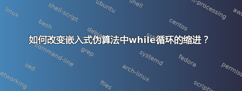 如何改变嵌入式伪算法中while循环的缩进？