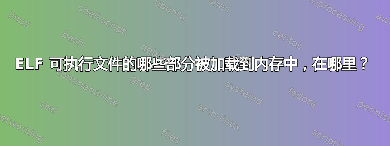 ELF 可执行文件的哪些部分被加载到内存中，在哪里？