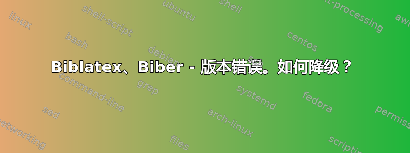 Biblatex、Biber - 版本错误。如何降级？