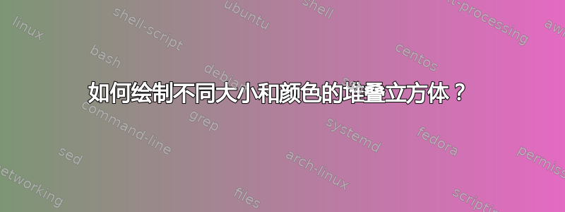 如何绘制不同大小和颜色的堆叠立方体？