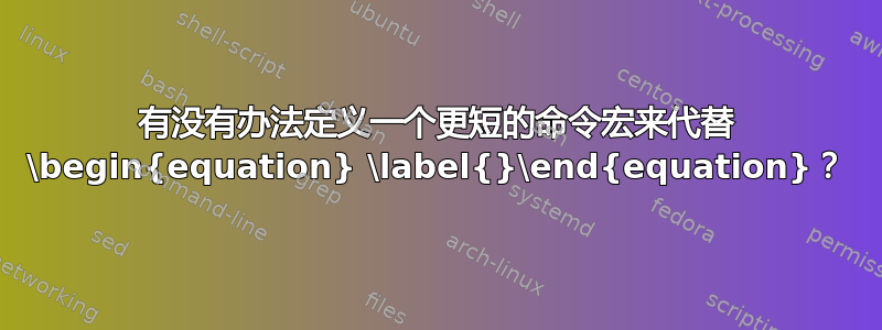 有没有办法定义一个更短的命令宏来代替 \begin{equation} \label{}\end{equation}？