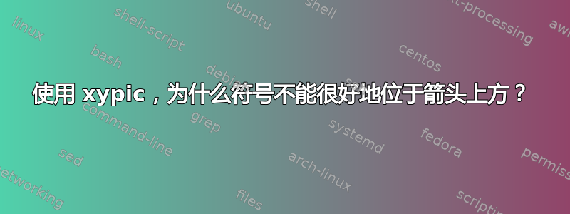 使用 xypic，为什么符号不能很好地位于箭头上方？