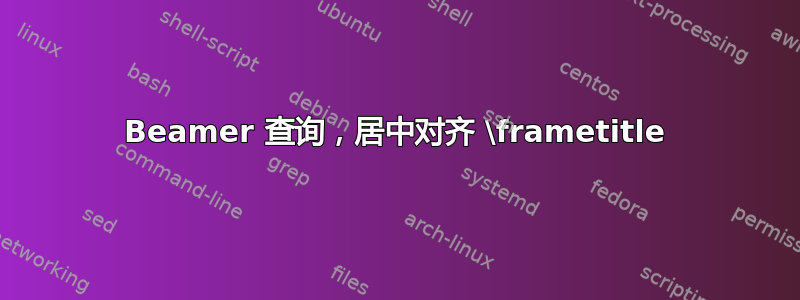 Beamer 查询，居中对齐 \frametitle