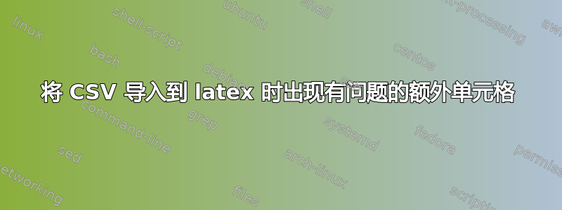 将 CSV 导入到 latex 时出现有问题的额外单元格