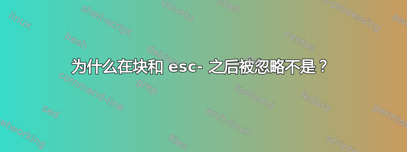 为什么在块和 esc- 之后被忽略不是？