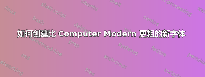 如何创建比 Computer Modern 更粗的新字体