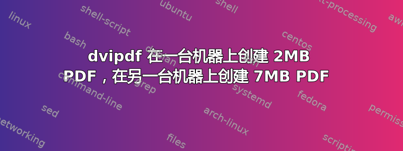 dvipdf 在一台机器上创建 2MB PDF，在另一台机器上创建 7MB PDF 