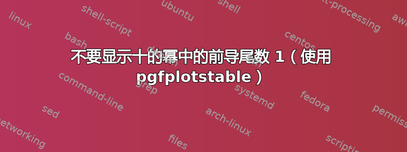 不要显示十的幂中的前导尾数 1（使用 pgfplotstable）