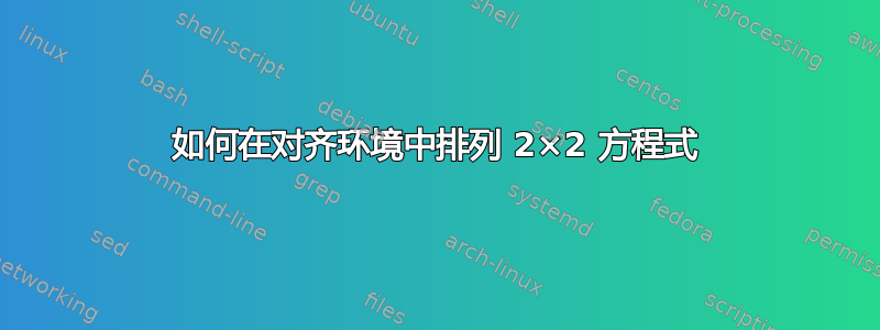 如何在对齐环境中排列 2×2 方程式