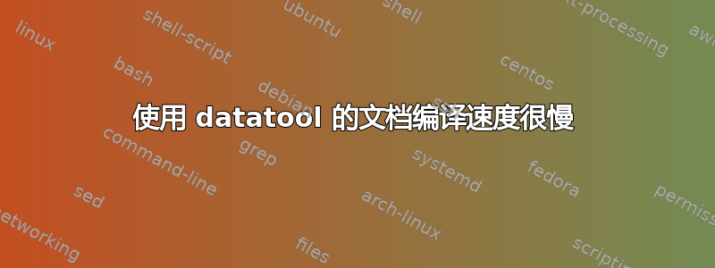 使用 datatool 的文档编译速度很慢