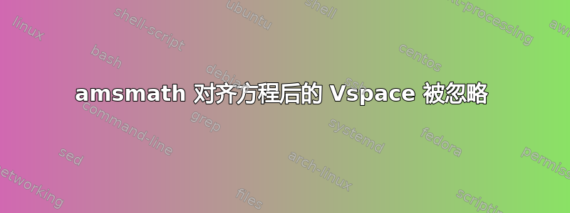 amsmath 对齐方程后的 Vspace 被忽略