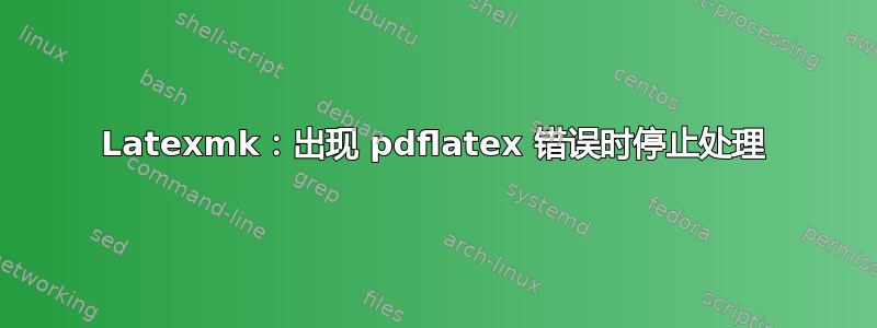 Latexmk：出现 pdflatex 错误时停止处理