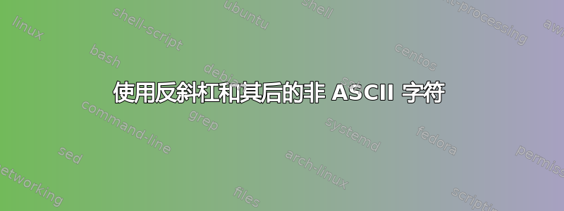 使用反斜杠和其后的非 ASCII 字符